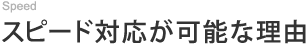 スピード対応が可能な理由