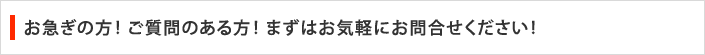 お急ぎの方！ご質問のある方！まずはお気軽にお問合せください！